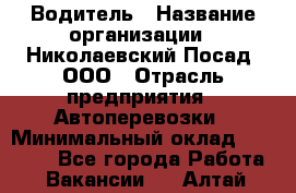 Водитель › Название организации ­ Николаевский Посад, ООО › Отрасль предприятия ­ Автоперевозки › Минимальный оклад ­ 25 000 - Все города Работа » Вакансии   . Алтай респ.